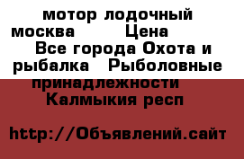 мотор лодочный москва-25.  › Цена ­ 10 000 - Все города Охота и рыбалка » Рыболовные принадлежности   . Калмыкия респ.